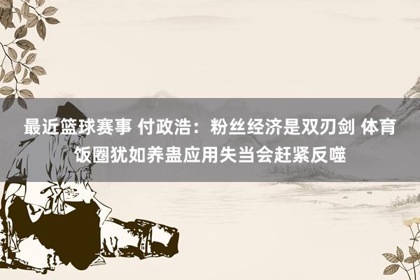 最近篮球赛事 付政浩：粉丝经济是双刃剑 体育饭圈犹如养蛊应用失当会赶紧反噬