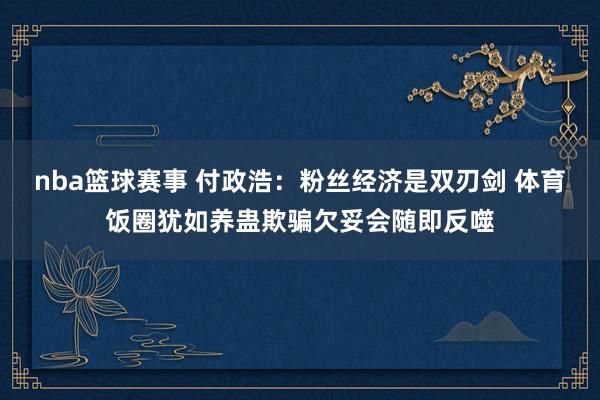 nba篮球赛事 付政浩：粉丝经济是双刃剑 体育饭圈犹如养蛊欺骗欠妥会随即反噬