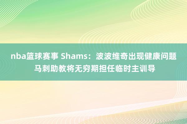 nba篮球赛事 Shams：波波维奇出现健康问题 马刺助教将无穷期担任临时主训导