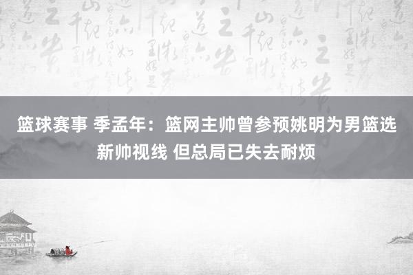 篮球赛事 季孟年：篮网主帅曾参预姚明为男篮选新帅视线 但总局已失去耐烦