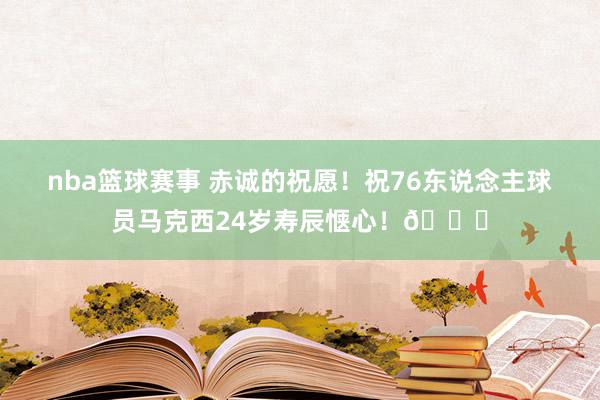 nba篮球赛事 赤诚的祝愿！祝76东说念主球员马克西24岁寿辰惬心！🎂