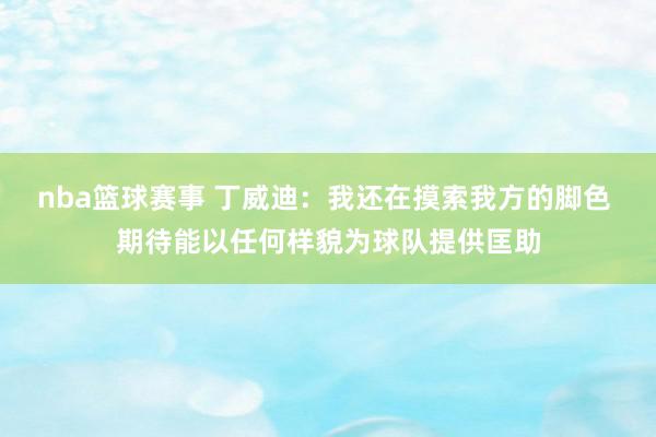 nba篮球赛事 丁威迪：我还在摸索我方的脚色 期待能以任何样貌为球队提供匡助