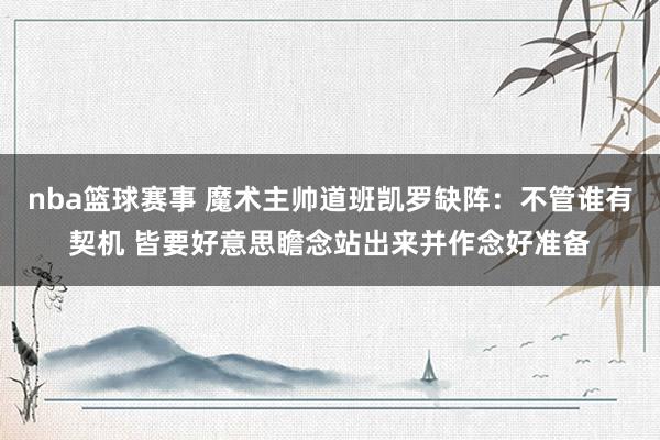 nba篮球赛事 魔术主帅道班凯罗缺阵：不管谁有契机 皆要好意思瞻念站出来并作念好准备