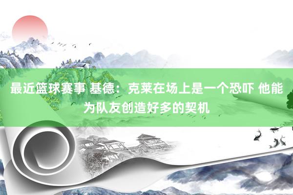 最近篮球赛事 基德：克莱在场上是一个恐吓 他能为队友创造好多的契机