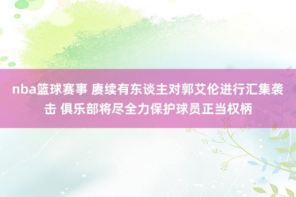 nba篮球赛事 赓续有东谈主对郭艾伦进行汇集袭击 俱乐部将尽全力保护球员正当权柄