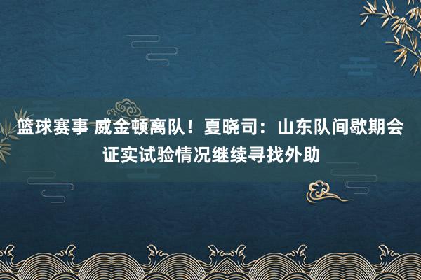 篮球赛事 威金顿离队！夏晓司：山东队间歇期会证实试验情况继续寻找外助