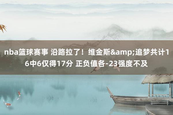 nba篮球赛事 沿路拉了！维金斯&追梦共计16中6仅得17分 正负值各-23强度不及