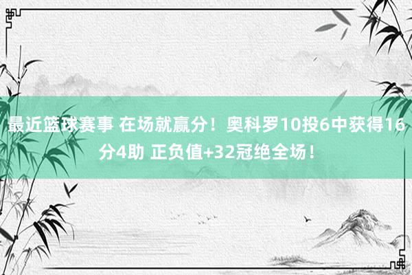 最近篮球赛事 在场就赢分！奥科罗10投6中获得16分4助 正负值+32冠绝全场！