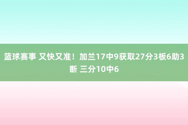 篮球赛事 又快又准！加兰17中9获取27分3板6助3断 三分10中6