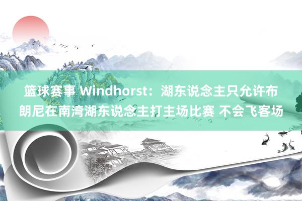 篮球赛事 Windhorst：湖东说念主只允许布朗尼在南湾湖东说念主打主场比赛 不会飞客场