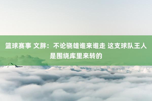 篮球赛事 文胖：不论骁雄谁来谁走 这支球队王人是围绕库里来转的