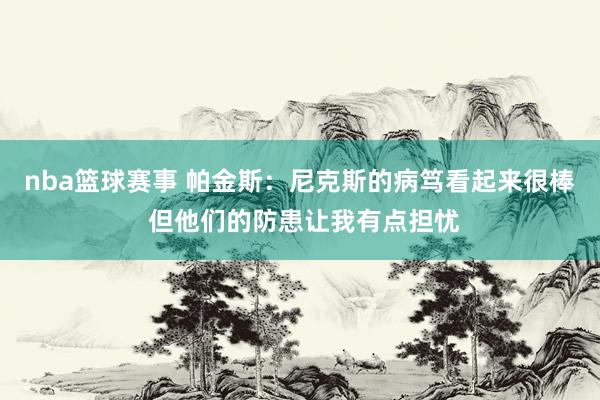 nba篮球赛事 帕金斯：尼克斯的病笃看起来很棒 但他们的防患让我有点担忧