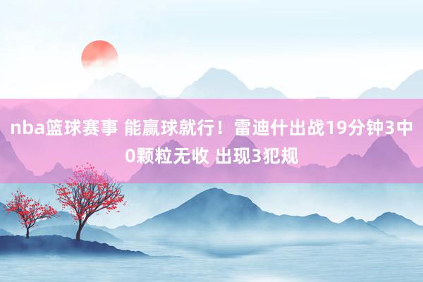 nba篮球赛事 能赢球就行！雷迪什出战19分钟3中0颗粒无收 出现3犯规