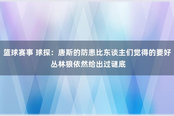 篮球赛事 球探：唐斯的防患比东谈主们觉得的要好 丛林狼依然给出过谜底