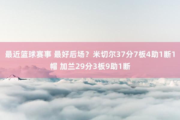 最近篮球赛事 最好后场？米切尔37分7板4助1断1帽 加兰29分3板9助1断