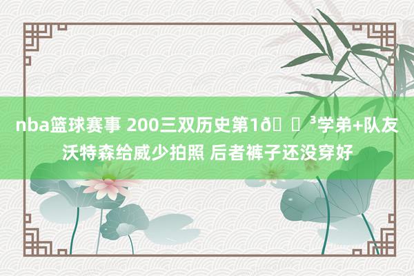 nba篮球赛事 200三双历史第1😳学弟+队友沃特森给威少拍照 后者裤子还没穿好