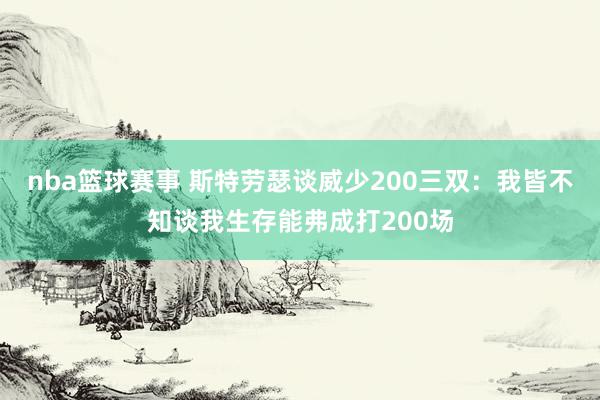 nba篮球赛事 斯特劳瑟谈威少200三双：我皆不知谈我生存能弗成打200场