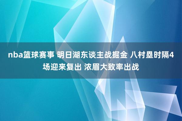 nba篮球赛事 明日湖东谈主战掘金 八村塁时隔4场迎来复出 浓眉大致率出战