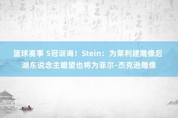 篮球赛事 5冠训诲！Stein：为莱利建雕像后 湖东说念主瞻望也将为菲尔-杰克逊雕像