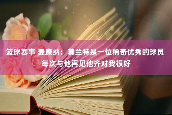 篮球赛事 麦康纳：莫兰特是一位稀奇优秀的球员 每次与他再见他齐对我很好