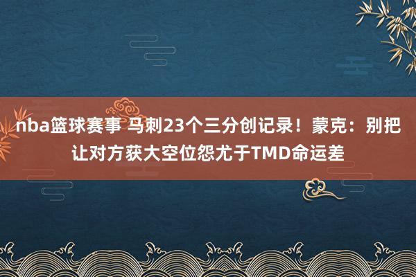 nba篮球赛事 马刺23个三分创记录！蒙克：别把让对方获大空位怨尤于TMD命运差