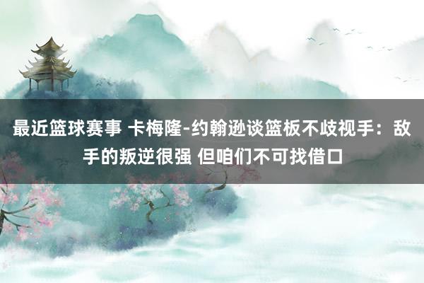 最近篮球赛事 卡梅隆-约翰逊谈篮板不歧视手：敌手的叛逆很强 但咱们不可找借口