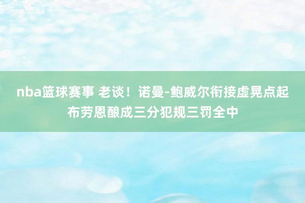 nba篮球赛事 老谈！诺曼-鲍威尔衔接虚晃点起布劳恩酿成三分犯规三罚全中