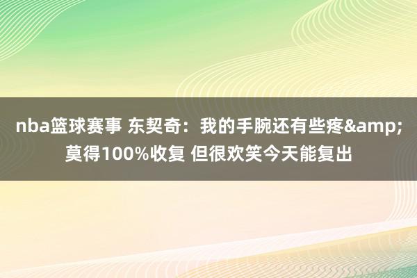 nba篮球赛事 东契奇：我的手腕还有些疼&莫得100%收复 但很欢笑今天能复出