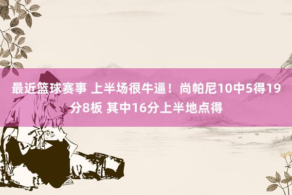 最近篮球赛事 上半场很牛逼！尚帕尼10中5得19分8板 其中16分上半地点得