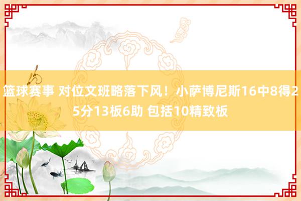 篮球赛事 对位文班略落下风！小萨博尼斯16中8得25分13板6助 包括10精致板