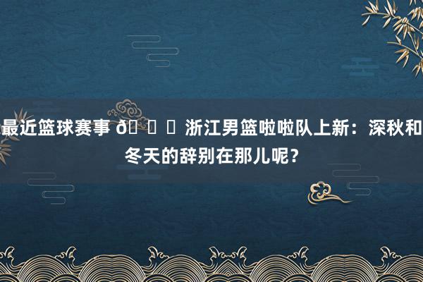 最近篮球赛事 😍浙江男篮啦啦队上新：深秋和冬天的辞别在那儿呢？