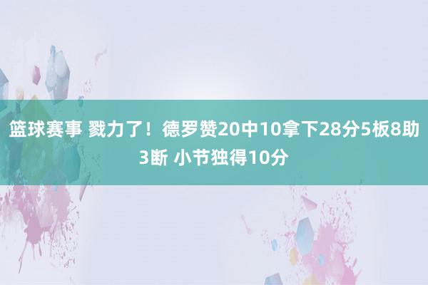 篮球赛事 戮力了！德罗赞20中10拿下28分5板8助3断 小节独得10分