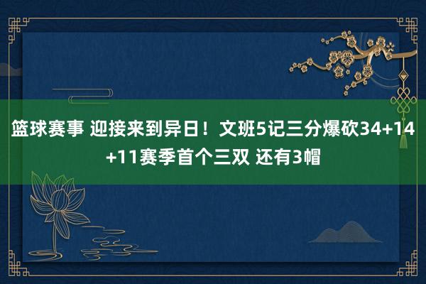 篮球赛事 迎接来到异日！文班5记三分爆砍34+14+11赛季首个三双 还有3帽