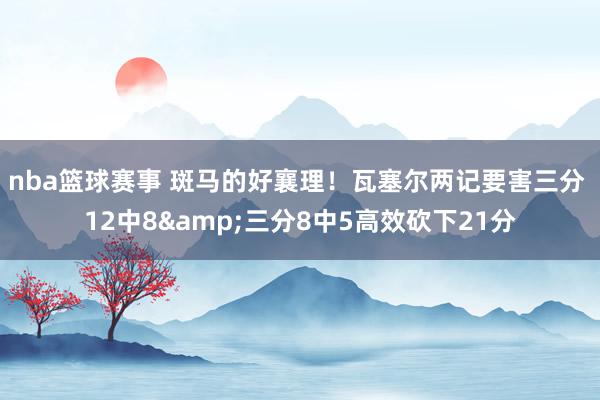 nba篮球赛事 斑马的好襄理！瓦塞尔两记要害三分 12中8&三分8中5高效砍下21分