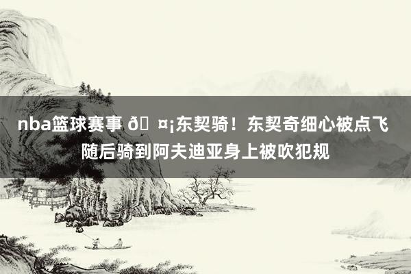 nba篮球赛事 🤡东契骑！东契奇细心被点飞 随后骑到阿夫迪亚身上被吹犯规