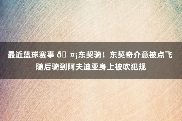 最近篮球赛事 🤡东契骑！东契奇介意被点飞 随后骑到阿夫迪亚身上被吹犯规