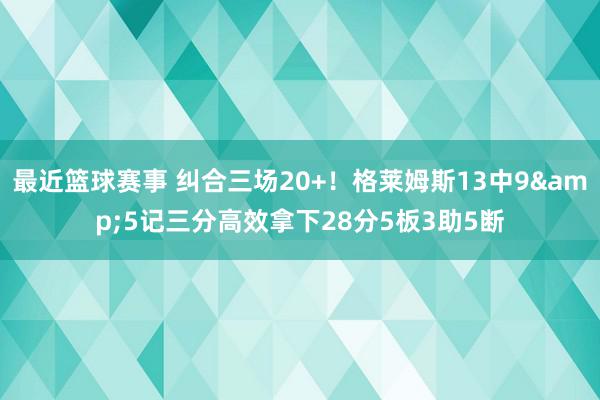 最近篮球赛事 纠合三场20+！格莱姆斯13中9&5记三分高效拿下28分5板3助5断