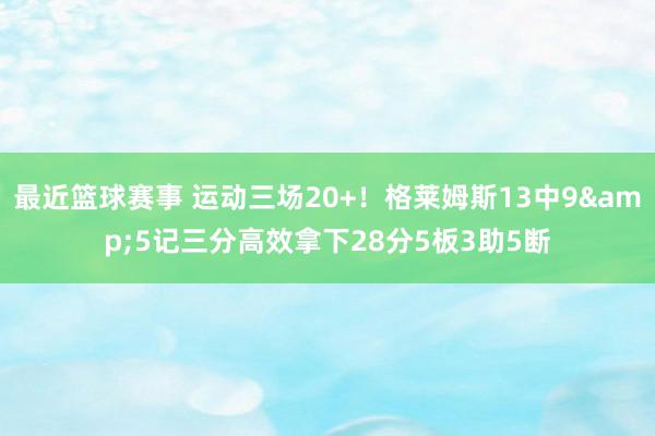 最近篮球赛事 运动三场20+！格莱姆斯13中9&5记三分高效拿下28分5板3助5断