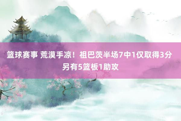 篮球赛事 荒漠手凉！祖巴茨半场7中1仅取得3分 另有5篮板1助攻