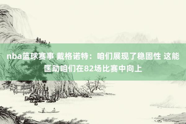 nba篮球赛事 戴格诺特：咱们展现了稳固性 这能匡助咱们在82场比赛中向上