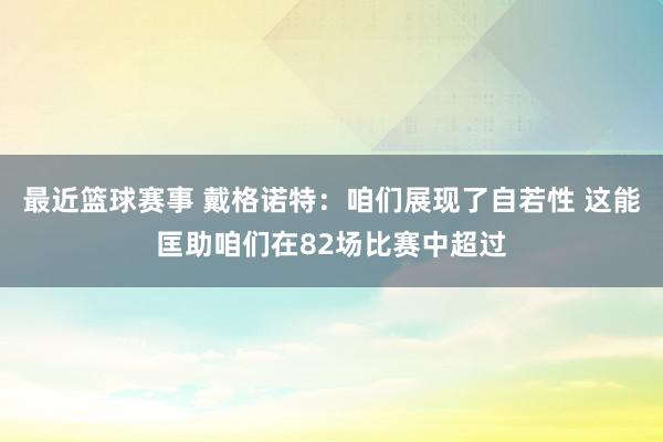 最近篮球赛事 戴格诺特：咱们展现了自若性 这能匡助咱们在82场比赛中超过