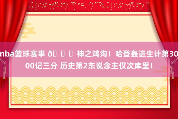 nba篮球赛事 😀神之鸿沟！哈登轰进生计第3000记三分 历史第2东说念主仅次库里！