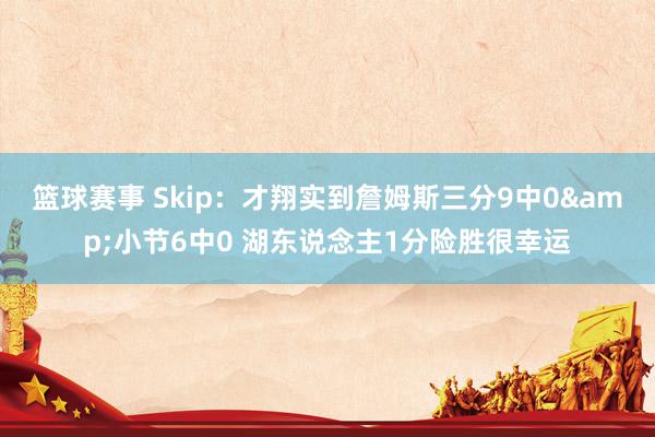 篮球赛事 Skip：才翔实到詹姆斯三分9中0&小节6中0 湖东说念主1分险胜很幸运