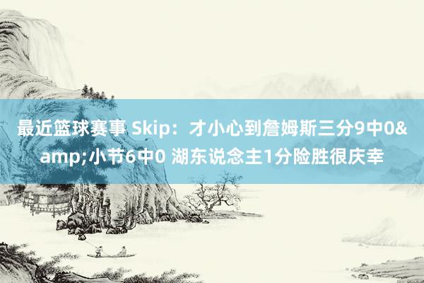 最近篮球赛事 Skip：才小心到詹姆斯三分9中0&小节6中0 湖东说念主1分险胜很庆幸