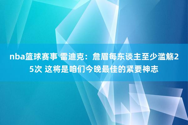 nba篮球赛事 雷迪克：詹眉每东谈主至少滥觞25次 这将是咱们今晚最佳的紧要神志