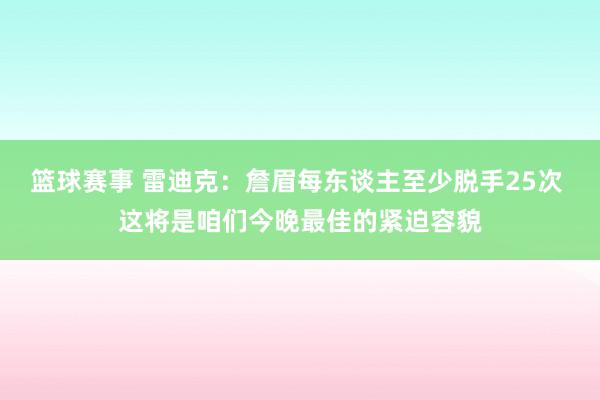 篮球赛事 雷迪克：詹眉每东谈主至少脱手25次 这将是咱们今晚最佳的紧迫容貌