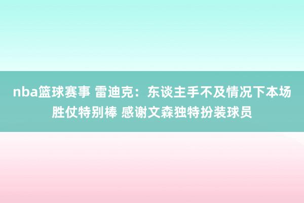 nba篮球赛事 雷迪克：东谈主手不及情况下本场胜仗特别棒 感谢文森独特扮装球员