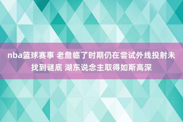 nba篮球赛事 老詹临了时期仍在尝试外线投射未找到谜底 湖东说念主取得如斯高深