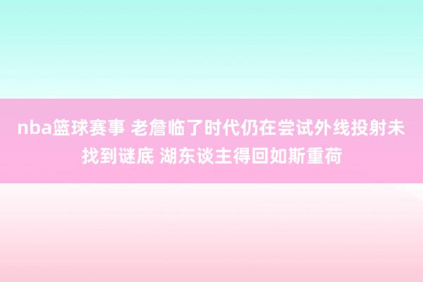 nba篮球赛事 老詹临了时代仍在尝试外线投射未找到谜底 湖东谈主得回如斯重荷