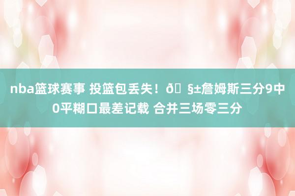 nba篮球赛事 投篮包丢失！🧱詹姆斯三分9中0平糊口最差记载 合并三场零三分